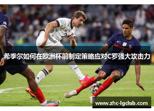 希季尔如何在欧洲杯前制定策略应对C罗强大攻击力 希季尔如何在欧洲杯前制定策略应对C罗强大攻击力