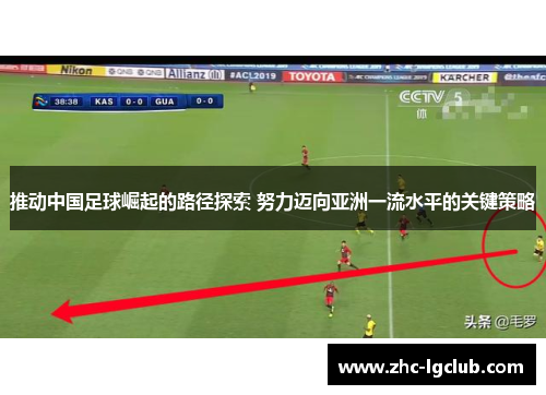 推动中国足球崛起的路径探索 努力迈向亚洲一流水平的关键策略 推动中国足球崛起的路径探索 努力迈向亚洲一流水平的关键策略