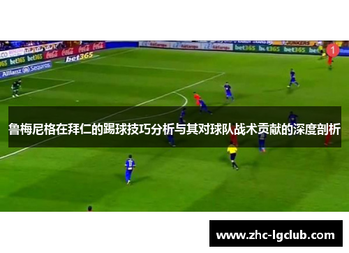鲁梅尼格在拜仁的踢球技巧分析与其对球队战术贡献的深度剖析 鲁梅尼格在拜仁的踢球技巧分析与其对球队战术贡献的深度剖析