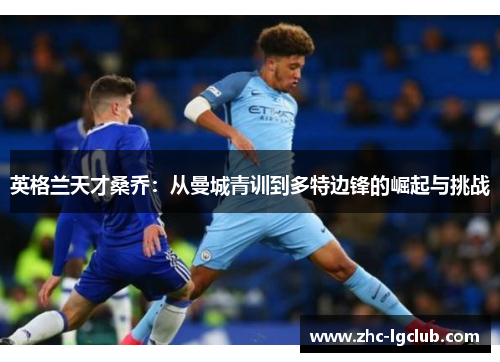 英格兰天才桑乔:从曼城青训到多特边锋的崛起与挑战 英格兰天才桑乔:从曼城青训到多特边锋的崛起与挑战