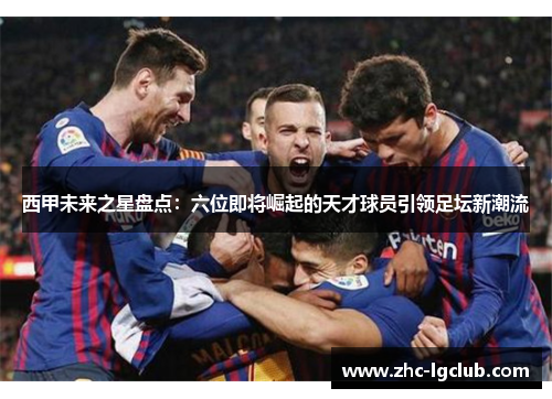 西甲未来之星盘点：六位即将崛起的天才球员引领足坛新潮流