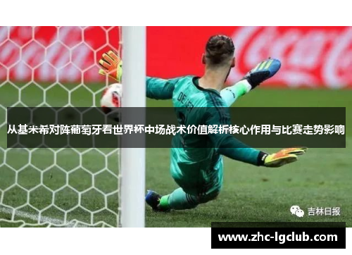 从基米希对阵葡萄牙看世界杯中场战术价值解析核心作用与比赛走势影响