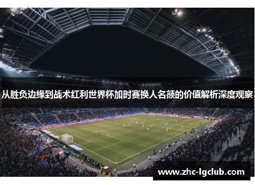 从胜负边缘到战术红利世界杯加时赛换人名额的价值解析深度观察
