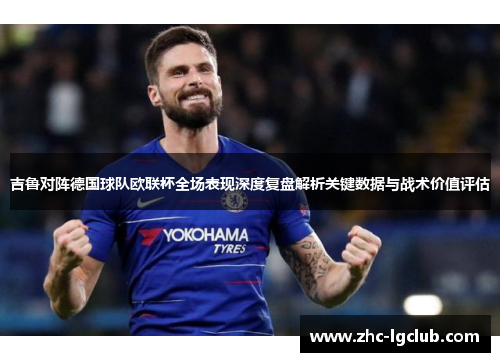 吉鲁对阵德国球队欧联杯全场表现深度复盘解析关键数据与战术价值评估