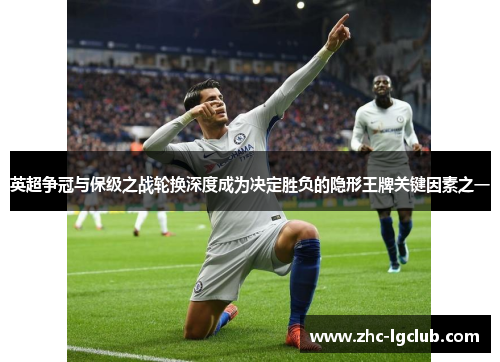 英超争冠与保级之战轮换深度成为决定胜负的隐形王牌关键因素之一