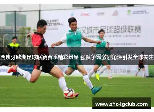 西班牙欧洲足球联赛赛季精彩纷呈 强队争霸激烈角逐引发全球关注