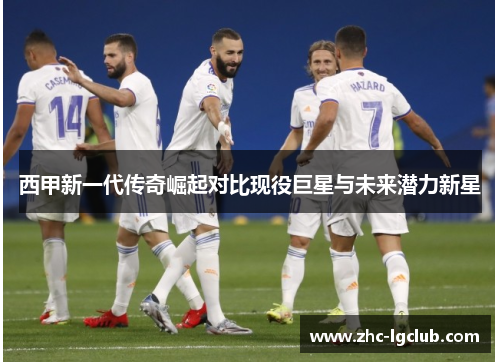 西甲新一代传奇崛起对比现役巨星与未来潜力新星