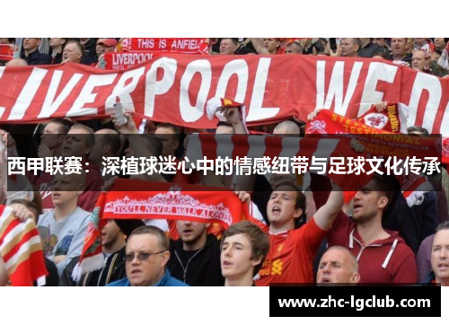 西甲联赛：深植球迷心中的情感纽带与足球文化传承