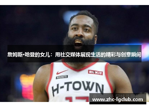 詹姆斯·哈登的女儿：用社交媒体展现生活的精彩与创意瞬间