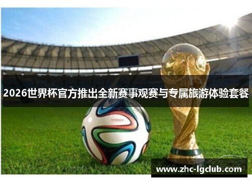 2026世界杯官方推出全新赛事观赛与专属旅游体验套餐