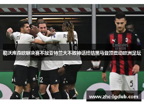 勒沃库森欧联决赛不敌亚特兰大不败神话终结黑马登顶震动欧洲足坛