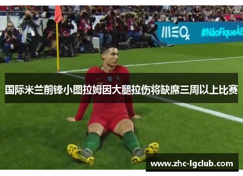 国际米兰前锋小图拉姆因大腿拉伤将缺席三周以上比赛