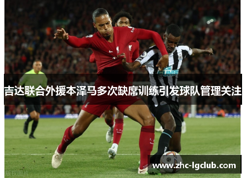 吉达联合外援本泽马多次缺席训练引发球队管理关注