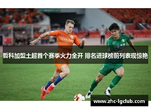 哲科加盟土超首个赛季火力全开 排名进球榜前列表现惊艳