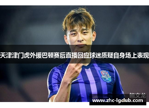 天津津门虎外援巴顿赛后直播回应球迷质疑自身场上表现