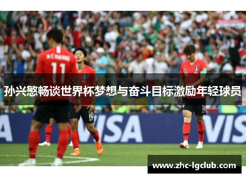 孙兴慜畅谈世界杯梦想与奋斗目标激励年轻球员