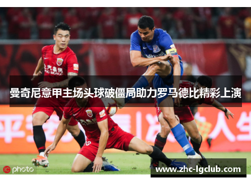 曼奇尼意甲主场头球破僵局助力罗马德比精彩上演 曼奇尼意甲主场头球破僵局助力罗马德比精彩上演