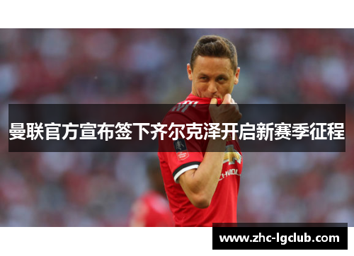 曼联官方宣布签下齐尔克泽开启新赛季征程 曼联官方宣布签下齐尔克泽开启新赛季征程