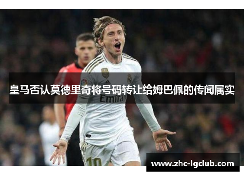 皇马否认莫德里奇将号码转让给姆巴佩的传闻属实