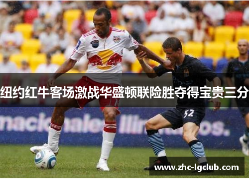 纽约红牛客场激战华盛顿联险胜夺得宝贵三分 纽约红牛客场激战华盛顿联险胜夺得宝贵三分