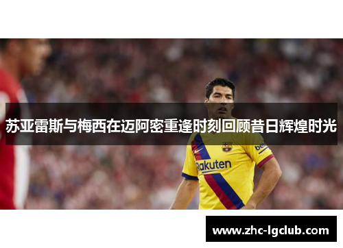 苏亚雷斯与梅西在迈阿密重逢时刻回顾昔日辉煌时光