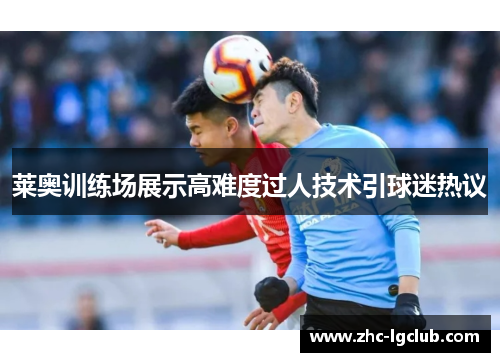 莱奥训练场展示高难度过人技术引球迷热议