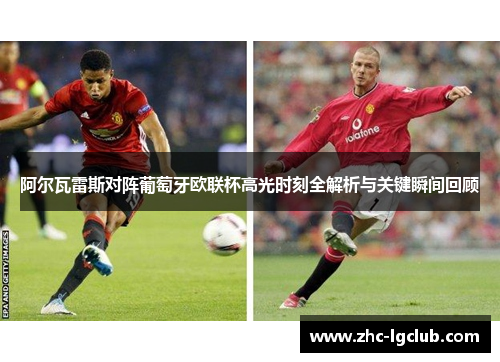 阿尔瓦雷斯对阵葡萄牙欧联杯高光时刻全解析与关键瞬间回顾