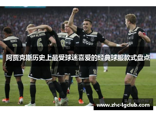 阿贾克斯历史上最受球迷喜爱的经典球服款式盘点