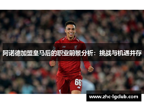 阿诺德加盟皇马后的职业前景分析：挑战与机遇并存