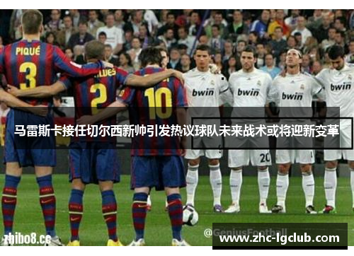 马雷斯卡接任切尔西新帅引发热议球队未来战术或将迎新变革